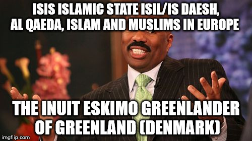 Steve Harvey Meme | ISIS ISLAMIC STATE ISIL/IS DAESH, AL QAEDA, ISLAM AND MUSLIMS IN EUROPE; THE INUIT ESKIMO GREENLANDER OF GREENLAND (DENMARK) | image tagged in memes,steve harvey | made w/ Imgflip meme maker