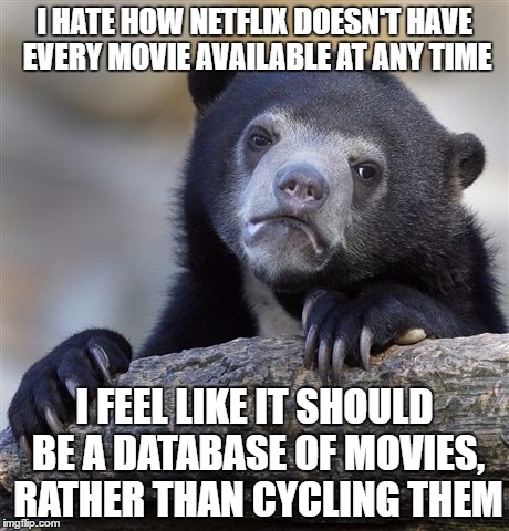 Confession Bear Meme | I HATE HOW NETFLIX DOESN'T HAVE EVERY MOVIE AVAILABLE AT ANY TIME I FEEL LIKE IT SHOULD BE A DATABASE OF MOVIES, RATHER THAN CYCLING THEM | image tagged in memes,confession bear | made w/ Imgflip meme maker