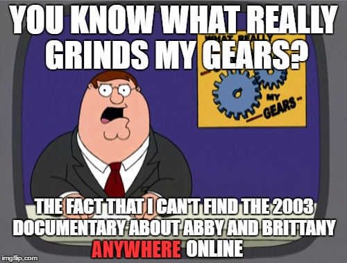 Not even Discovery Channel responded to me | YOU KNOW WHAT REALLY GRINDS MY GEARS? THE FACT THAT I CAN'T FIND THE 2003 DOCUMENTARY ABOUT ABBY AND BRITTANY; ONLINE; ANYWHERE | image tagged in memes,peter griffin news | made w/ Imgflip meme maker