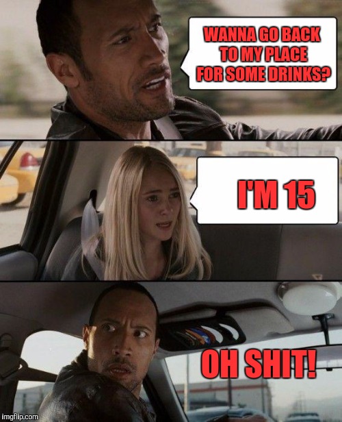 They don't look it! | WANNA GO BACK TO MY PLACE FOR SOME DRINKS? I'M 15; OH SHIT! | image tagged in memes,the rock driving,funny,funny memes,oh shit | made w/ Imgflip meme maker