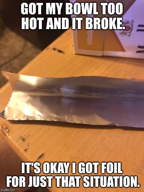 GOT MY BOWL TOO HOT AND IT BROKE. IT'S OKAY I GOT FOIL FOR JUST THAT SITUATION. | made w/ Imgflip meme maker