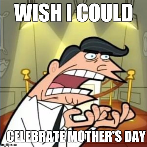 WISH I COULD CELEBRATE MOTHER'S DAY | made w/ Imgflip meme maker