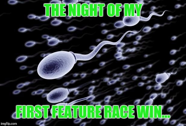 sperm swimming | THE NIGHT OF MY; FIRST FEATURE RACE WIN... | image tagged in sperm swimming | made w/ Imgflip meme maker