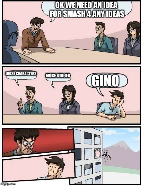 Boardroom Meeting Suggestion | OK WE NEED AN IDEA FOR SMASH 4 ANY IDEAS; LOOSE CHARACTERS; MORE STAGES; GINO | image tagged in memes,boardroom meeting suggestion | made w/ Imgflip meme maker