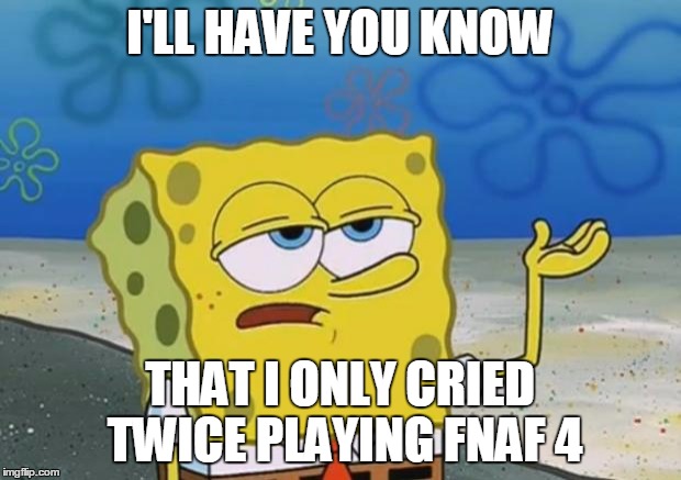 Spongebob tuff fnaf | I'LL HAVE YOU KNOW; THAT I ONLY CRIED TWICE PLAYING FNAF 4 | image tagged in spongebob tuff fnaf | made w/ Imgflip meme maker