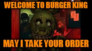 fnaf3 |  WELCOME TO BURGER KING; MAY I TAKE YOUR ORDER | image tagged in fnaf3 | made w/ Imgflip meme maker