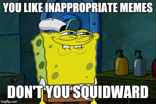 Inappropriate Memes |  YOU LIKE INAPPROPRIATE MEMES; DON'T YOU SQUIDWARD | image tagged in memes,dont you squidward,inappropriate | made w/ Imgflip meme maker