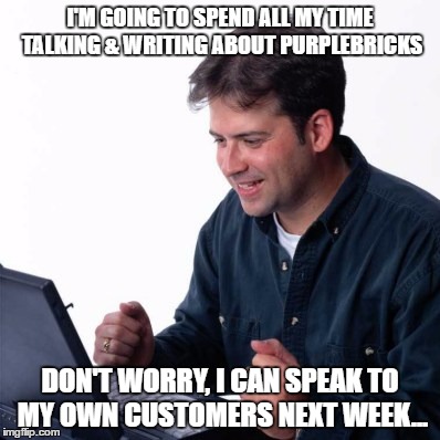 Net Noob Meme |  I'M GOING TO SPEND ALL MY TIME TALKING & WRITING ABOUT PURPLEBRICKS; DON'T WORRY, I CAN SPEAK TO MY OWN CUSTOMERS NEXT WEEK... | image tagged in memes,net noob | made w/ Imgflip meme maker