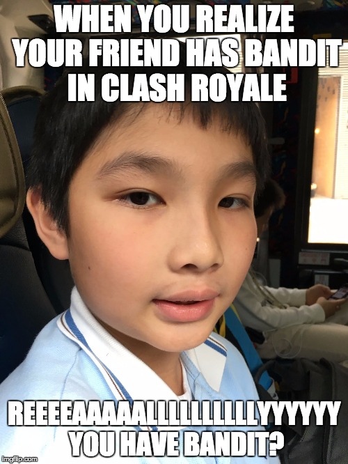 Annoying meme | WHEN YOU REALIZE YOUR FRIEND HAS BANDIT IN CLASH ROYALE; REEEEAAAAALLLLLLLLLLYYYYYY YOU HAVE BANDIT? | image tagged in clash royale | made w/ Imgflip meme maker