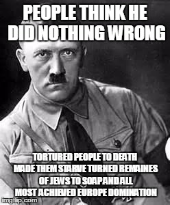 Adolf Hitler | PEOPLE THINK HE DID NOTHING WRONG; TORTURED PEOPLE TO DEATH MADE THEM STARVE TURNED REMAINES OF JEWS TO SOAP AND ALL MOST  ACHIEVED EUROPE DOMINATION | image tagged in adolf hitler | made w/ Imgflip meme maker