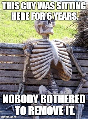 Waiting Skeleton | THIS GUY WAS SITTING HERE FOR 6 YEARS. NOBODY BOTHERED TO REMOVE IT. | image tagged in memes,waiting skeleton | made w/ Imgflip meme maker