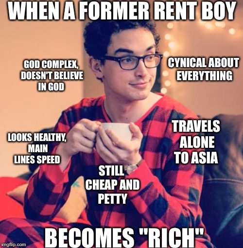 Pajama Boy | WHEN A FORMER RENT BOY; CYNICAL ABOUT EVERYTHING; GOD COMPLEX, DOESN'T BELIEVE IN GOD; TRAVELS ALONE TO ASIA; LOOKS HEALTHY, MAIN LINES SPEED; STILL CHEAP AND PETTY; BECOMES "RICH" | image tagged in pajama boy | made w/ Imgflip meme maker