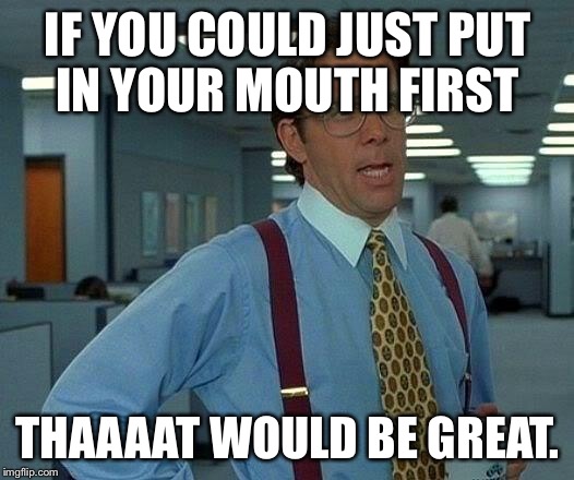 That Would Be Great Meme | IF YOU COULD JUST PUT IN YOUR MOUTH FIRST THAAAAT WOULD BE GREAT. | image tagged in memes,that would be great | made w/ Imgflip meme maker