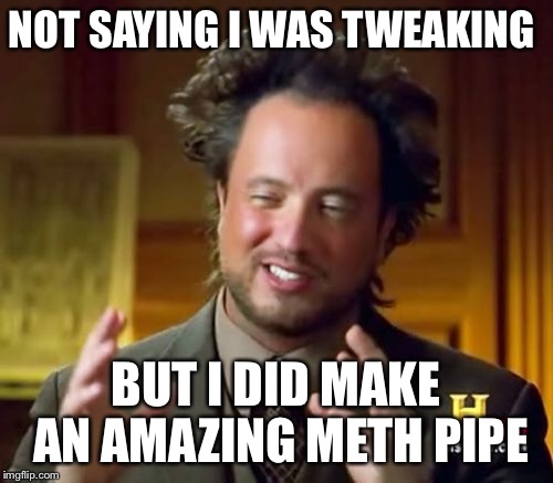 Ancient Aliens Meme | NOT SAYING I WAS TWEAKING BUT I DID MAKE AN AMAZING METH PIPE | image tagged in memes,ancient aliens | made w/ Imgflip meme maker