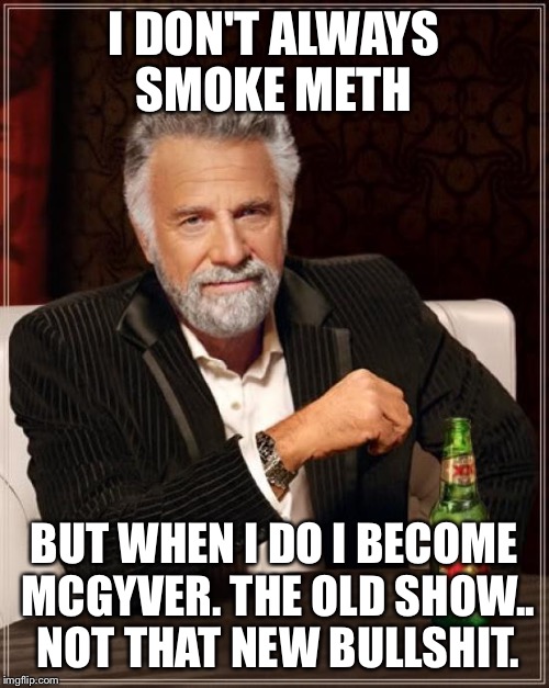 The Most Interesting Man In The World Meme | I DON'T ALWAYS SMOKE METH BUT WHEN I DO I BECOME MCGYVER. THE OLD SHOW.. NOT THAT NEW BULLSHIT. | image tagged in memes,the most interesting man in the world | made w/ Imgflip meme maker