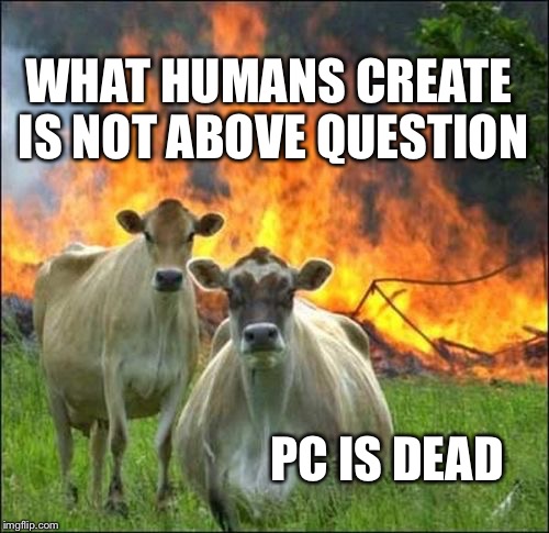 Evil Cows | WHAT HUMANS CREATE IS NOT ABOVE QUESTION; PC IS DEAD | image tagged in memes,evil cows | made w/ Imgflip meme maker