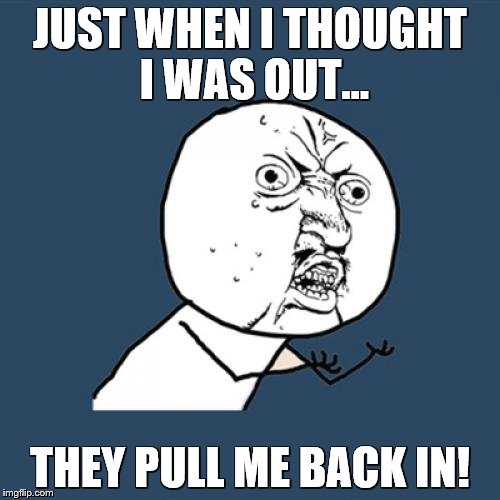 Y U No | JUST WHEN I THOUGHT I WAS OUT... THEY PULL ME BACK IN! | image tagged in memes,y u no | made w/ Imgflip meme maker