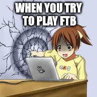 Anime wall punch | WHEN YOU TRY TO PLAY FTB | image tagged in anime wall punch | made w/ Imgflip meme maker