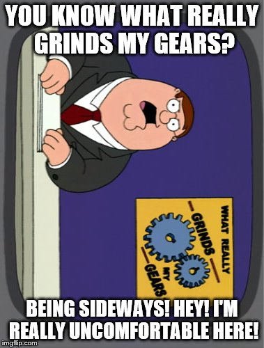 Peter Griffin News Meme | YOU KNOW WHAT REALLY GRINDS MY GEARS? BEING SIDEWAYS! HEY! I'M REALLY UNCOMFORTABLE HERE! | image tagged in memes,peter griffin news | made w/ Imgflip meme maker