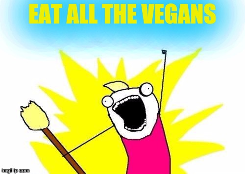 X All The Y Meme | EAT ALL THE VEGANS | image tagged in memes,x all the y | made w/ Imgflip meme maker