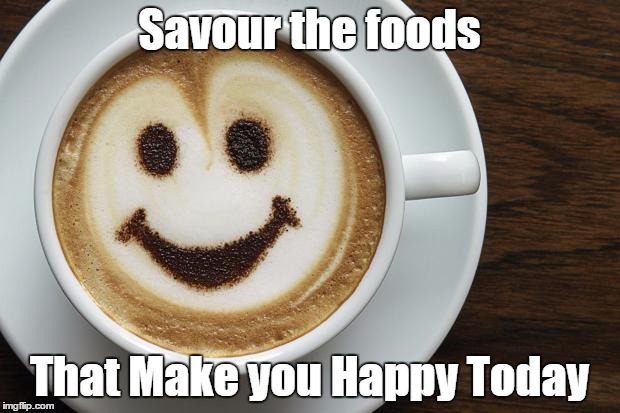coffee | Savour the foods; That Make you Happy Today | image tagged in coffee | made w/ Imgflip meme maker