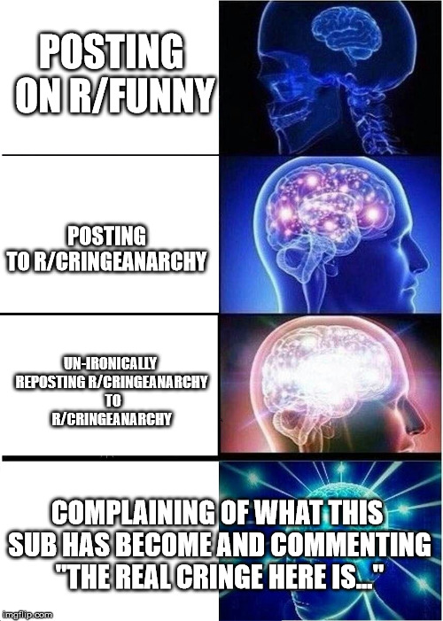 Expanding Brain Meme | POSTING ON R/FUNNY; POSTING TO R/CRINGEANARCHY; UN-IRONICALLY REPOSTING R/CRINGEANARCHY  TO R/CRINGEANARCHY; COMPLAINING OF WHAT THIS SUB HAS BECOME AND COMMENTING "THE REAL CRINGE HERE IS..." | image tagged in expanding brain | made w/ Imgflip meme maker