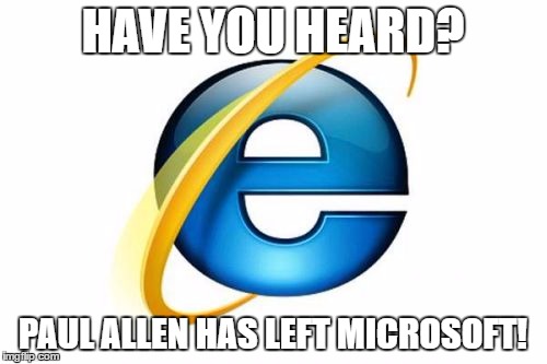 M$ Internet Explorer | HAVE YOU HEARD? PAUL ALLEN HAS LEFT MICROSOFT! | image tagged in ie,internet explorer,microsoft,paul allen,memes | made w/ Imgflip meme maker