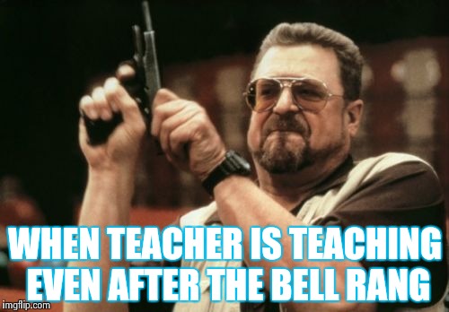 Am I The Only One Around Here Meme | WHEN TEACHER IS TEACHING EVEN AFTER THE BELL RANG | image tagged in memes,am i the only one around here | made w/ Imgflip meme maker