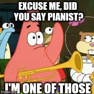 No Patrick | EXCUSE ME, DID YOU SAY PIANIST? I'M ONE OF THOSE | image tagged in memes,no patrick | made w/ Imgflip meme maker