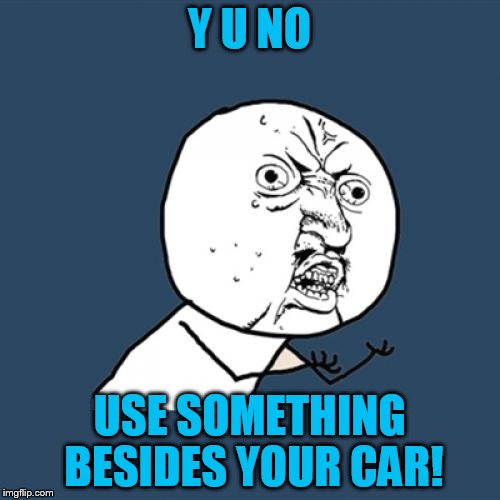 Y U No Meme | Y U NO USE SOMETHING BESIDES YOUR CAR! | image tagged in memes,y u no | made w/ Imgflip meme maker