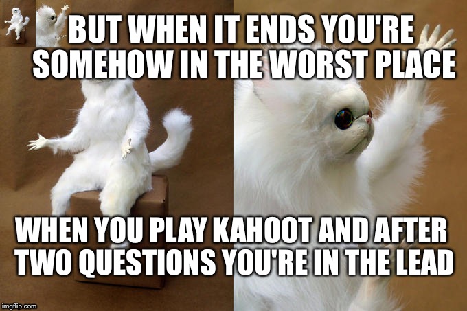 Persian Cat Room Guardian Meme | BUT WHEN IT ENDS YOU'RE SOMEHOW IN THE WORST PLACE; WHEN YOU PLAY KAHOOT AND AFTER TWO QUESTIONS YOU'RE IN THE LEAD | image tagged in memes,persian cat room guardian | made w/ Imgflip meme maker