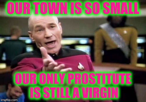 Picard Wtf Meme | OUR TOWN IS SO SMALL OUR ONLY PROSTITUTE IS STILL A VIRGIN | image tagged in memes,picard wtf | made w/ Imgflip meme maker