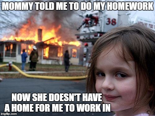 Disaster Girl | MOMMY TOLD ME TO DO MY HOMEWORK; NOW SHE DOESN'T HAVE A HOME FOR ME TO WORK IN | image tagged in memes,disaster girl | made w/ Imgflip meme maker