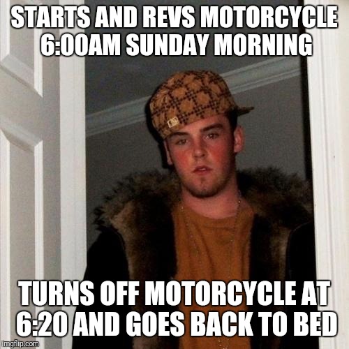Motorcycle Steve | STARTS AND REVS MOTORCYCLE 6:00AM SUNDAY MORNING; TURNS OFF MOTORCYCLE AT 6:20 AND GOES BACK TO BED | image tagged in memes,scumbag steve,funny,funny memes,meme,funny meme | made w/ Imgflip meme maker