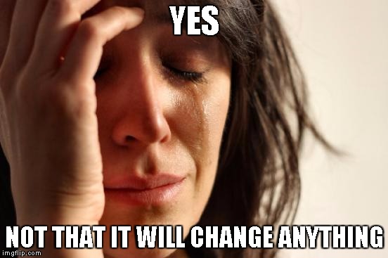 First World Problems Meme | YES NOT THAT IT WILL CHANGE ANYTHING | image tagged in memes,first world problems | made w/ Imgflip meme maker