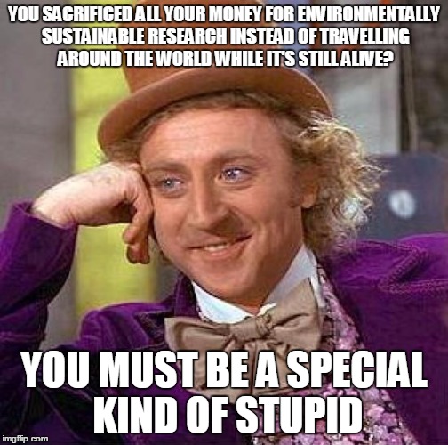 Creepy Condescending Wonka | YOU SACRIFICED ALL YOUR MONEY FOR ENVIRONMENTALLY SUSTAINABLE RESEARCH INSTEAD OF TRAVELLING AROUND THE WORLD WHILE IT'S STILL ALIVE? YOU MUST BE A SPECIAL KIND OF STUPID | image tagged in memes,creepy condescending wonka | made w/ Imgflip meme maker