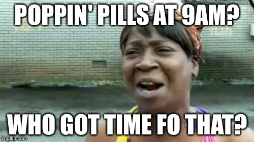 Ain't Nobody Got Time For That Meme | POPPIN' PILLS AT 9AM? WHO GOT TIME FO THAT? | image tagged in memes,aint nobody got time for that | made w/ Imgflip meme maker