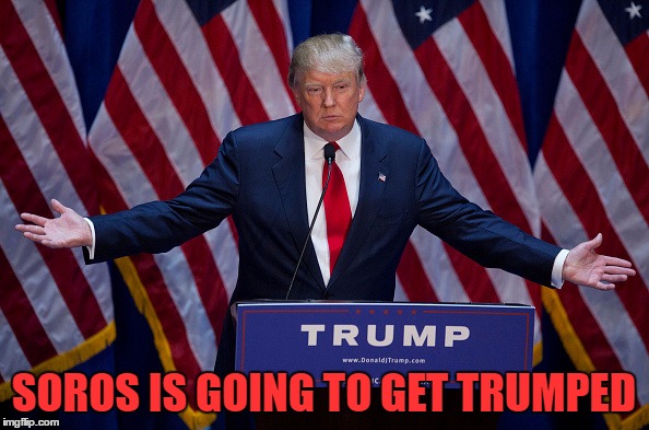 Trump Bruh | SOROS IS GOING TO GET TRUMPED | image tagged in trump bruh | made w/ Imgflip meme maker