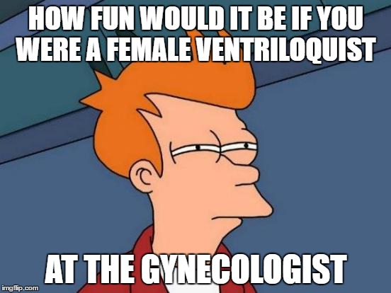 Futurama Fry Meme | HOW FUN WOULD IT BE IF YOU WERE A FEMALE VENTRILOQUIST; AT THE GYNECOLOGIST | image tagged in memes,futurama fry | made w/ Imgflip meme maker