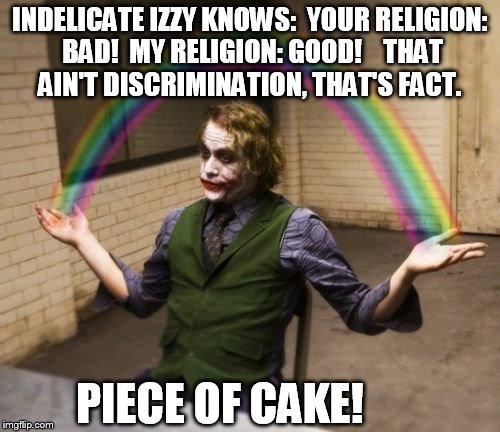 Joker Rainbow Hands | INDELICATE IZZY KNOWS:

YOUR RELIGION: BAD!

MY RELIGION: GOOD!



THAT AIN'T DISCRIMINATION, THAT'S FACT. PIECE OF CAKE! | image tagged in memes,joker rainbow hands | made w/ Imgflip meme maker
