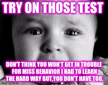 Sad Baby Meme | TRY ON THOSE TEST; DON'T THINK YOU WON'T GET IN TROUBLE FOR MISS BEHAVIOR I HAD TO LEARN THE HARD WAY BUT,YOU DON'T HAVE TOO. | image tagged in memes,sad baby | made w/ Imgflip meme maker