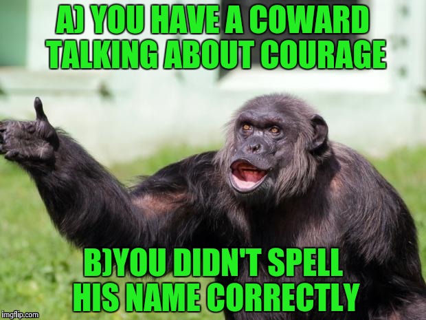 Gorilla your dreams | A) YOU HAVE A COWARD TALKING ABOUT COURAGE B)YOU DIDN'T SPELL HIS NAME CORRECTLY | image tagged in gorilla your dreams | made w/ Imgflip meme maker