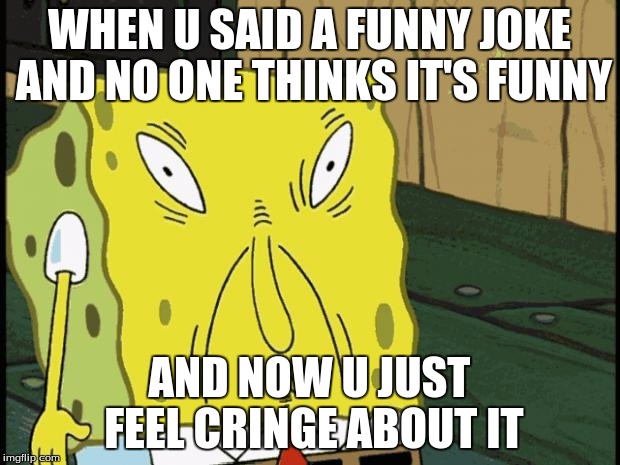 Spongebob funny face | WHEN U SAID A FUNNY JOKE AND NO ONE THINKS IT'S FUNNY; AND NOW U JUST FEEL CRINGE ABOUT IT | image tagged in spongebob funny face | made w/ Imgflip meme maker