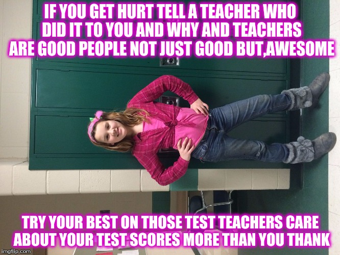 IF YOU GET HURT TELL A TEACHER WHO DID IT TO YOU AND WHY AND TEACHERS ARE GOOD PEOPLE NOT JUST GOOD BUT,AWESOME; TRY YOUR BEST ON THOSE TEST TEACHERS CARE ABOUT YOUR TEST SCORES MORE THAN YOU THANK | image tagged in dezeray shelpman | made w/ Imgflip meme maker