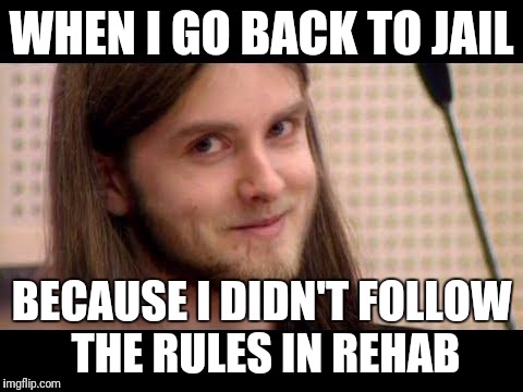 VargVikernes | WHEN I GO BACK TO JAIL; BECAUSE I DIDN'T FOLLOW THE RULES IN REHAB | image tagged in vargvikernes | made w/ Imgflip meme maker