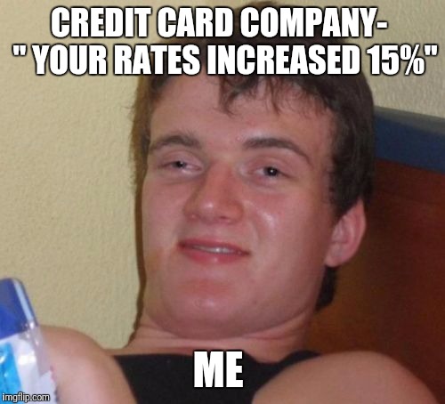 10 Guy | CREDIT CARD COMPANY-  " YOUR RATES INCREASED 15%"; ME | image tagged in memes,10 guy | made w/ Imgflip meme maker