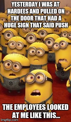 minions confused | YESTERDAY I WAS AT HARDEES AND PULLED ON THE DOOR THAT HAD A HUGE SIGN THAT SAID PUSH; THE EMPLOYEES LOOKED AT ME LIKE THIS... | image tagged in minions confused | made w/ Imgflip meme maker