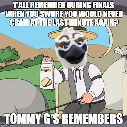 Y'ALL REMEMBER DURING FINALS WHEN YOU SWORE YOU WOULD NEVER CRAM AT THE LAST MINUTE AGAIN? TOMMY G'S REMEMBERS | made w/ Imgflip meme maker