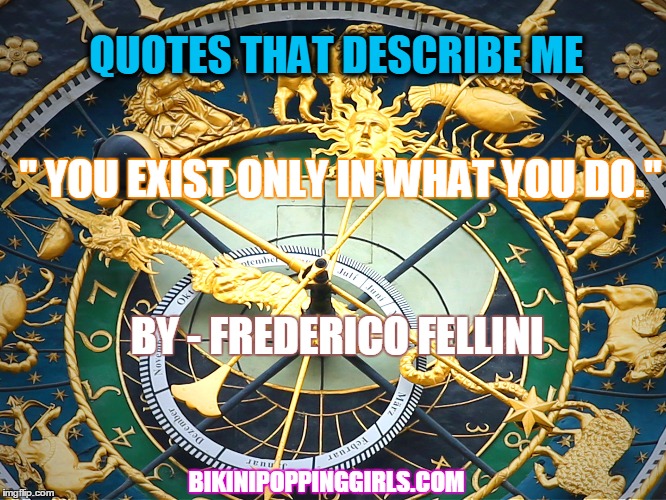 Quotes That Describe Me | QUOTES THAT DESCRIBE ME; " YOU EXIST ONLY IN WHAT YOU DO."; BY - FREDERICO FELLINI; BIKINIPOPPINGGIRLS.COM | image tagged in quotes,inspirational quote,famous quote weekend | made w/ Imgflip meme maker
