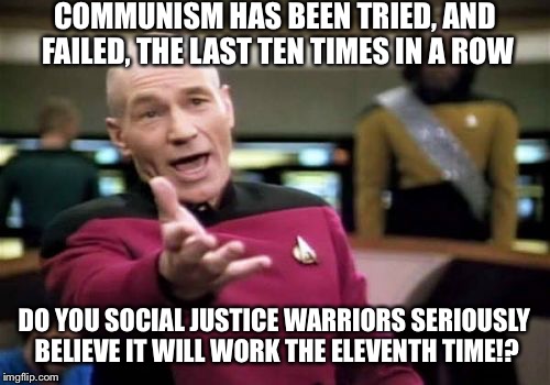 Picard Wtf Meme | COMMUNISM HAS BEEN TRIED, AND FAILED, THE LAST TEN TIMES IN A ROW; DO YOU SOCIAL JUSTICE WARRIORS SERIOUSLY BELIEVE IT WILL WORK THE ELEVENTH TIME!? | image tagged in memes,picard wtf | made w/ Imgflip meme maker